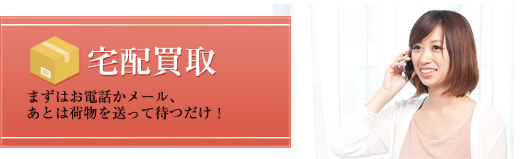 宅配買取 まずはお電話かメール、あとは荷物を送って待つだけ!