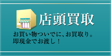 店頭買取 お買い物ついでに、お買取り。即現金でお渡し！