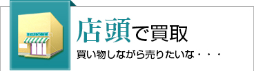 店頭で買取 買い物しながら売りたいな・・・